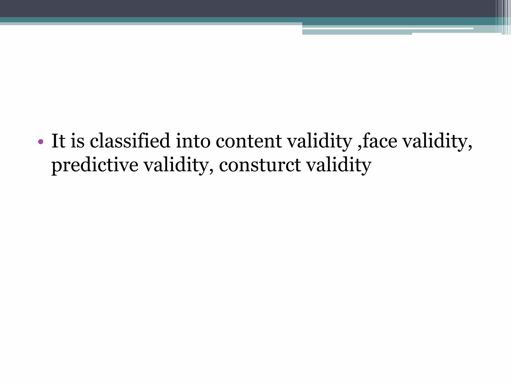 • It is classified into content validity ,face validity,
predictive validity, consturct validity
 