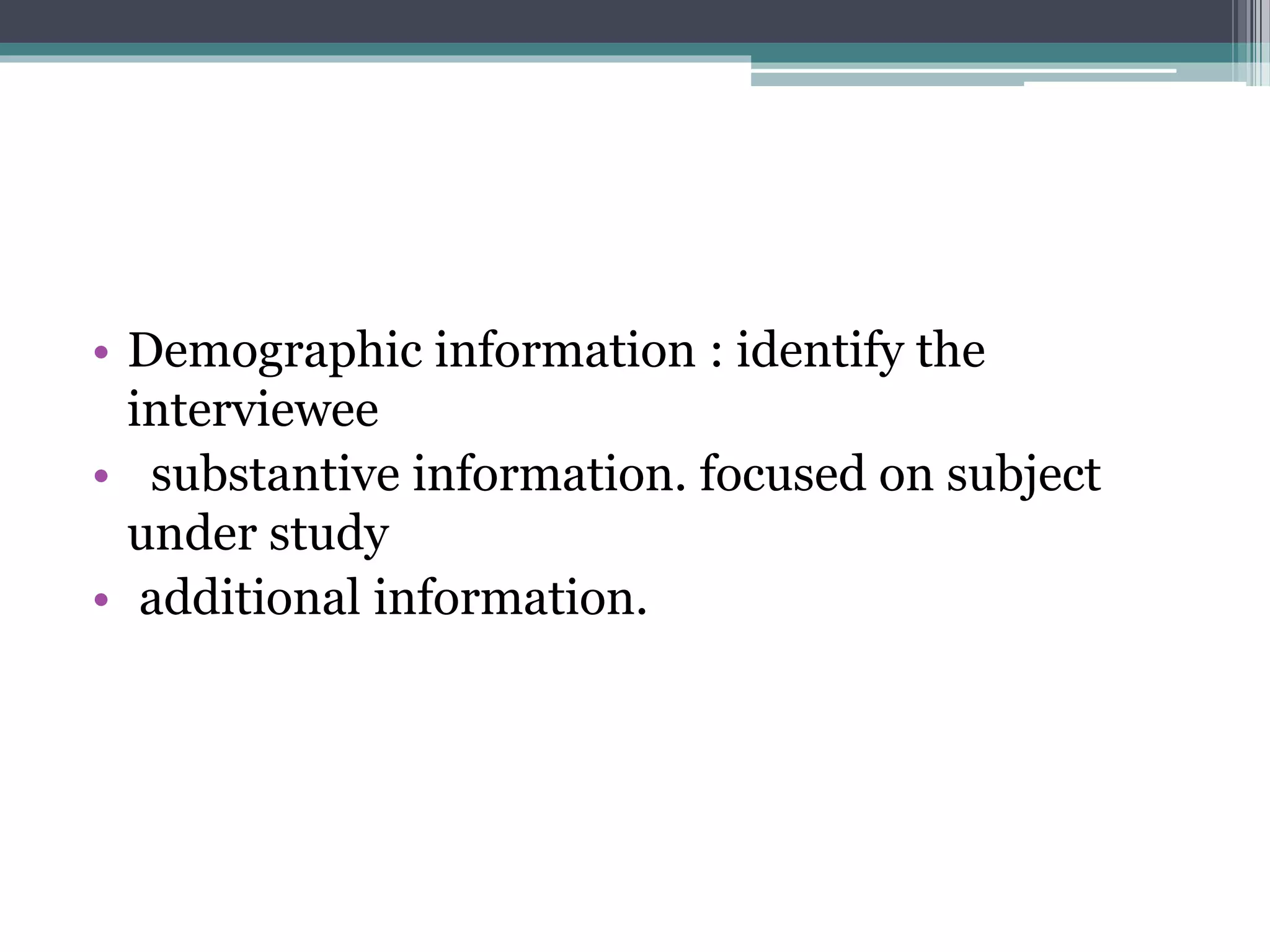 • Demographic information : identify the
interviewee
• substantive information. focused on subject
under study
• additional information.
 