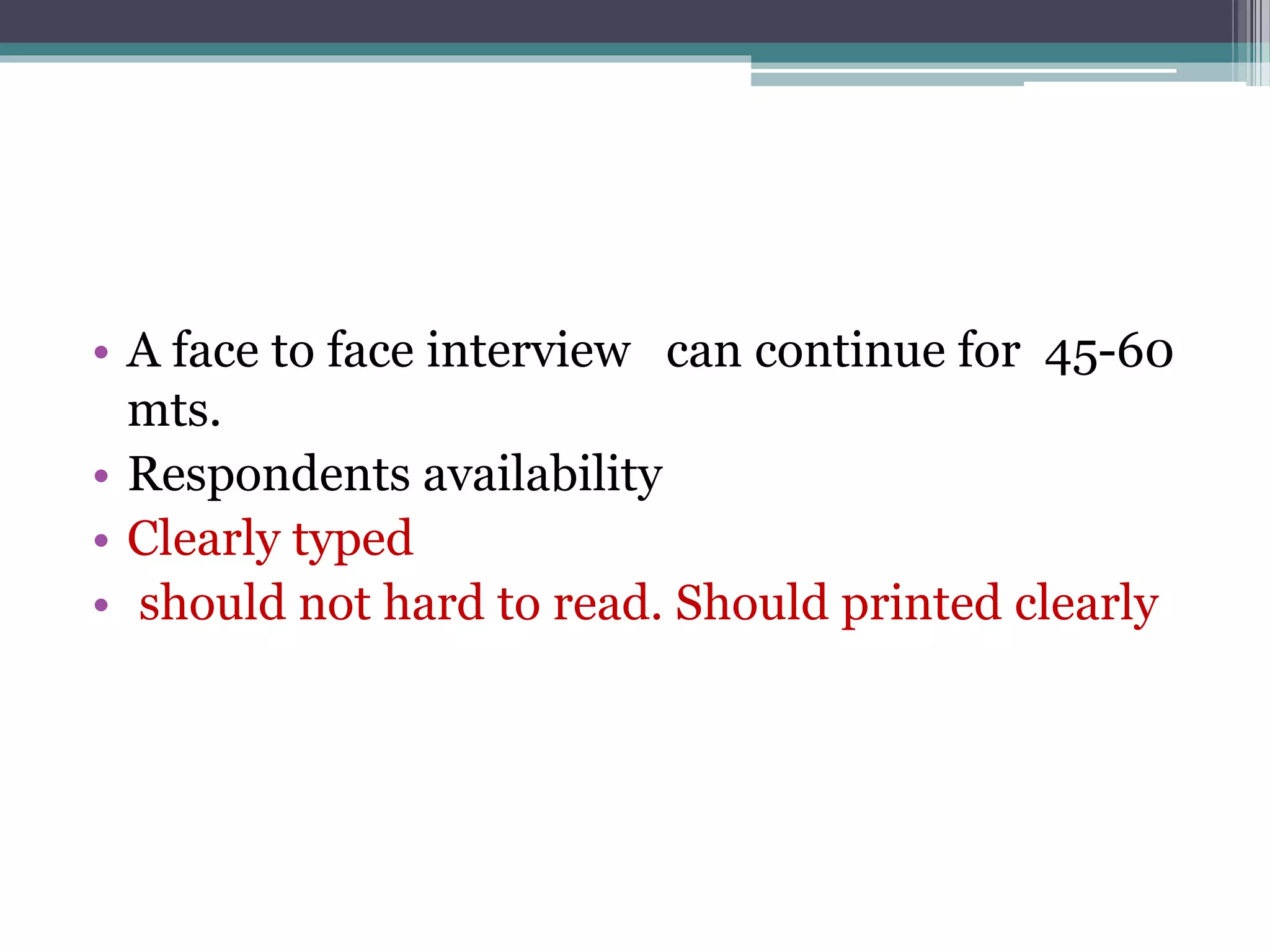 • A face to face interview can continue for 45-60
mts.
• Respondents availability
• Clearly typed
• should not hard to read. Should printed clearly
 