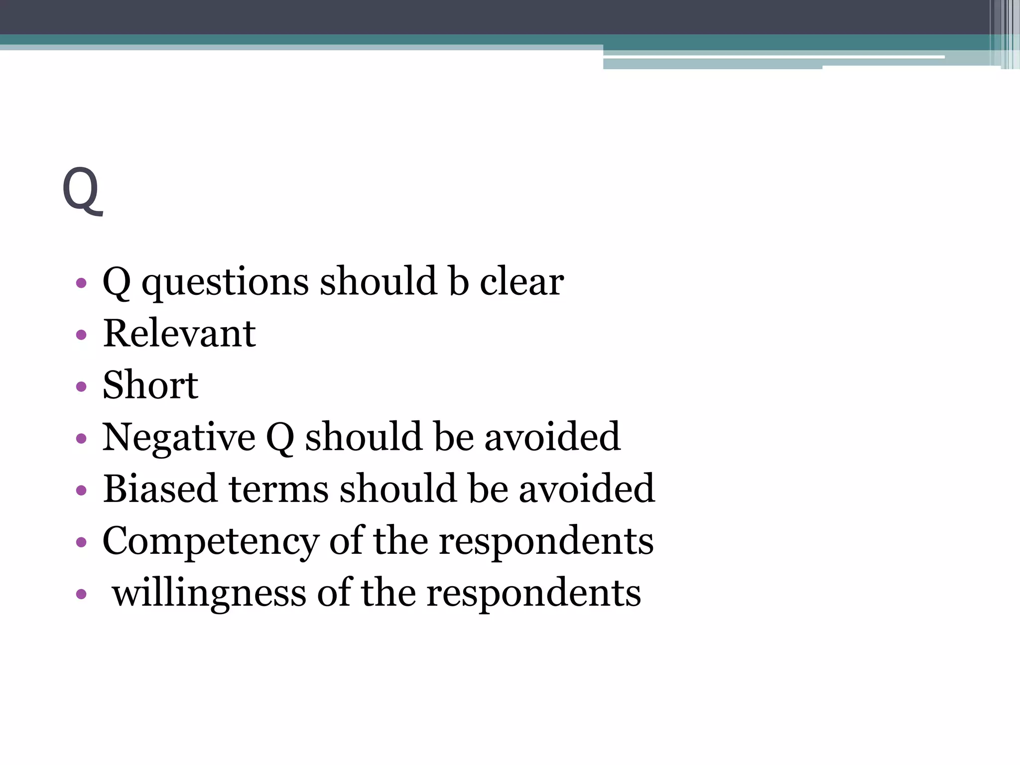Q
• Q questions should b clear
• Relevant
• Short
• Negative Q should be avoided
• Biased terms should be avoided
• Competency of the respondents
• willingness of the respondents
 