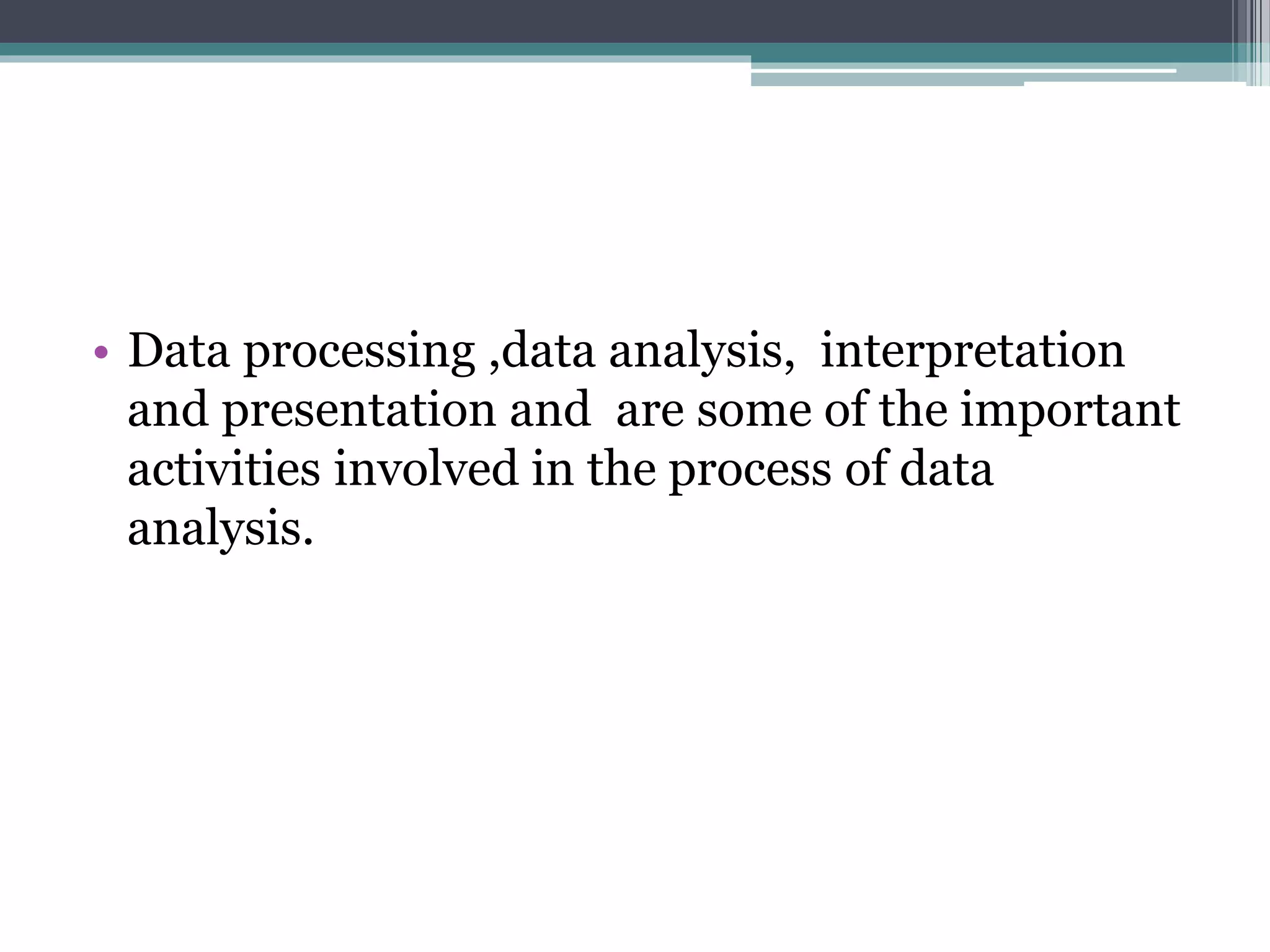 • Data processing ,data analysis, interpretation
and presentation and are some of the important
activities involved in the process of data
analysis.
 
