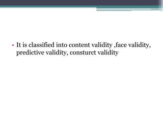 • It is classified into content validity ,face validity,
predictive validity, consturct validity
 
