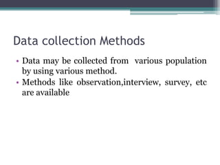 Data collection Methods
• Data may be collected from various population
by using various method.
• Methods like observation,interview, survey, etc
are available
 