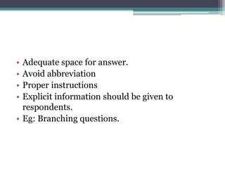 • Adequate space for answer.
• Avoid abbreviation
• Proper instructions
• Explicit information should be given to
respondents.
• Eg: Branching questions.
 