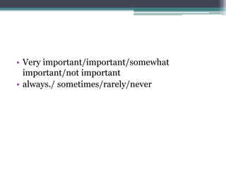 • Very important/important/somewhat
important/not important
• always./ sometimes/rarely/never
 