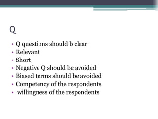 Q
• Q questions should b clear
• Relevant
• Short
• Negative Q should be avoided
• Biased terms should be avoided
• Competency of the respondents
• willingness of the respondents
 