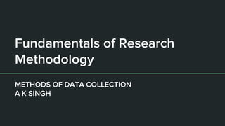 Fundamentals of Research
Methodology
METHODS OF DATA COLLECTION
A K SINGH
 