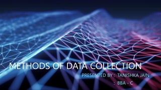 METHODS OF DATA COLLECTION
PRESENTED BY : TANISHKA JAIN
: BBA - C
 