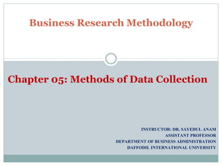 INSTRUCTOR: DR. SAYEDUL ANAM
ASSISTANT PROFESSOR
DEPARTMENT OF BUSINESS ADMINISTRATION
DAFFODIL INTERNATIONAL UNIVERSITY
Business Research Methodology
Chapter 05: Methods of Data Collection
 