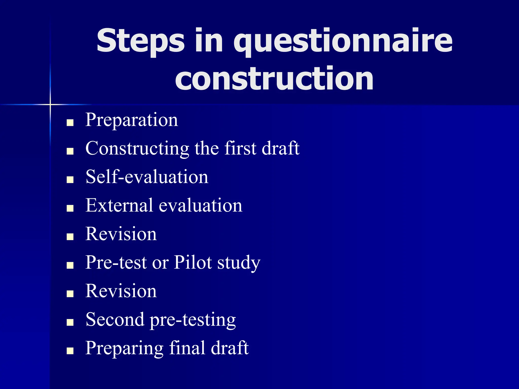 Steps in questionnaire
construction
■ Preparation
■ Constructing the first draft
■ Self-evaluation
■ External evaluation
■ Revision
■ Pre-test or Pilot study
■ Revision
■ Second pre-testing
■ Preparing final draft
 