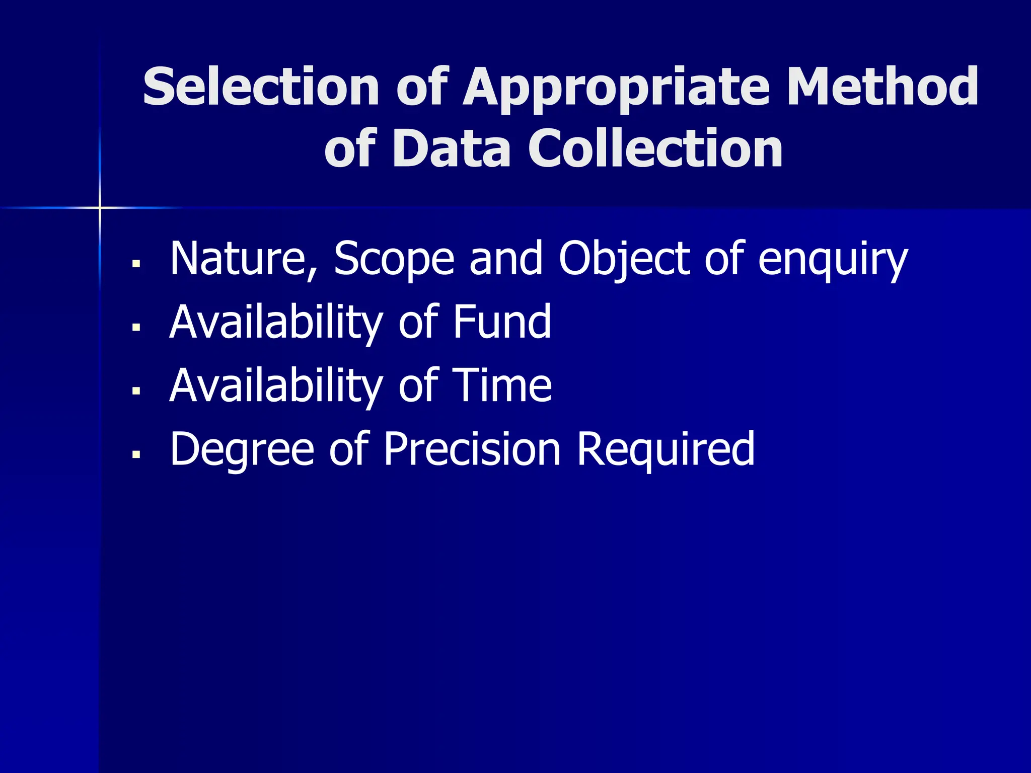Selection of Appropriate Method
of Data Collection
▪ Nature, Scope and Object of enquiry
▪ Availability of Fund
▪ Availability of Time
▪ Degree of Precision Required
 