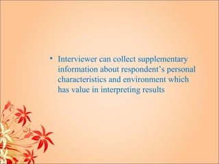 • Interviewer can collect supplementary
  information about respondent’s personal
  characteristics and environment which
  has value in interpreting results
 