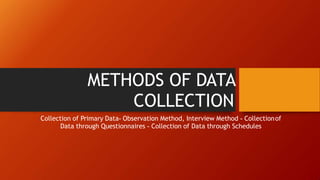 METHODS OF DATA
COLLECTION
Collection of Primary Data- Observation Method, Interview Method - Collectionof
Data through Questionnaires - Collection of Data through Schedules
 
