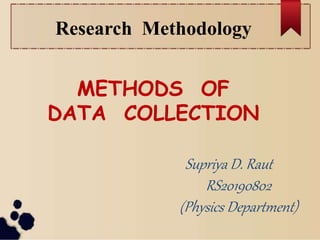 METHODS OF
DATA COLLECTION
Supriya D. Raut
RS20190802
(Physics Department)
Research Methodology
 
