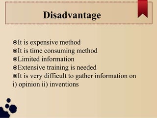 Disadvantage
It is expensive method
It is time consuming method
Limited information
Extensive training is needed
It is very difficult to gather information on
i) opinion ii) inventions
 