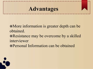 More information is greater depth can be
obtained.
Resistance may be overcome by a skilled
interviewer
Personal Information can be obtained
Advantages
 