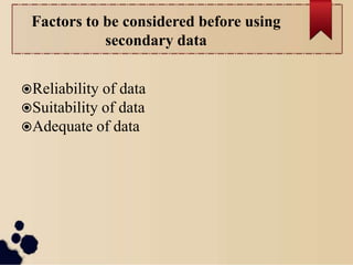 Factors to be considered before using
secondary data
Reliability of data
Suitability of data
Adequate of data
 