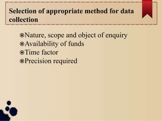 Selection of appropriate method for data
collection
Nature, scope and object of enquiry
Availability of funds
Time factor
Precision required
 