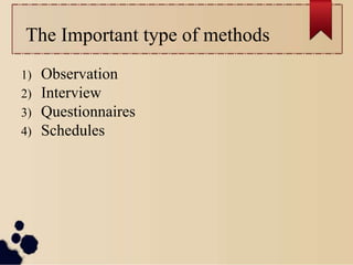 The Important type of methods
1) Observation
2) Interview
3) Questionnaires
4) Schedules
 