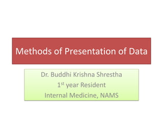 Methods of Presentation of Data
Dr. Buddhi Krishna Shrestha
1st year Resident
Internal Medicine, NAMS
 