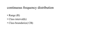 continuous frequency distribution
• Range (R)
• Class interval(k)
• Class boundaries( CB)
 