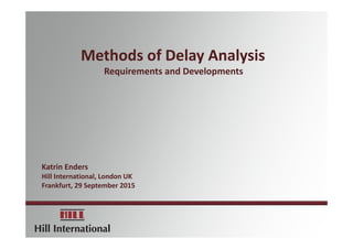 Methods of Delay Analysis 
Requirements and Developments
Katrin Enders
Hill International, London UK
Frankfurt, 29 September 2015
 