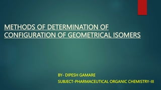 METHODS OF DETERMINATION OF
CONFIGURATION OF GEOMETRICAL ISOMERS
BY- DIPESH GAMARE
SUBJECT-PHARMACEUTICAL ORGANIC CHEMISTRY-III
 