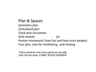 Plan & Spaces Symmetry plan Centralized plan  Clock wise circulation Grid module  (x) Human movement ( how fast and how much people) Free plan, area for meditating , and viewing There would be a lot more points we can talk , look into the book; FORM, SPACE &ORDER  