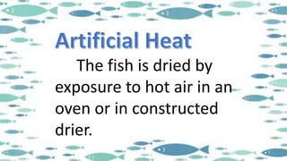 The fish is dried by
exposure to hot air in an
oven or in constructed
drier.
 