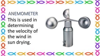 This is used in
determining
the velocity of
the wind in
sun drying.
 