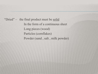 “Dried” – the final product must be solid
In the form of a continuous sheet
Long pieces (wood)
Particles (cornflakes)
Powder (sand , salt , milk powder)
 