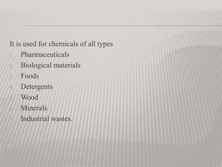 It is used for chemicals of all types
1. Pharmaceuticals
2. Biological materials
3. Foods
4. Detergents
5. Wood
6. Minerals
7. Industrial wastes.
 