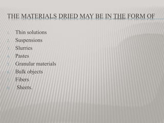 THE MATERIALS DRIED MAY BE IN THE FORM OF
1. Thin solutions
2. Suspensions
3. Slurries
4. Pastes
5. Granular materials
6. Bulk objects
7. Fibers
8. Sheets.
 