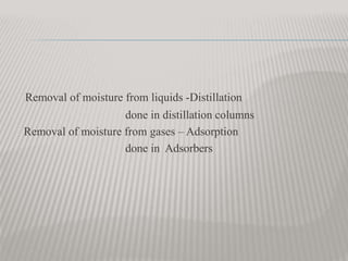 Removal of moisture from liquids -Distillation
done in distillation columns
Removal of moisture from gases – Adsorption
done in Adsorbers
 