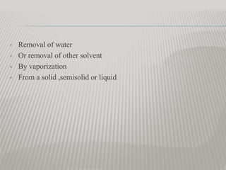  Removal of water
 Or removal of other solvent
 By vaporization
 From a solid ,semisolid or liquid
 