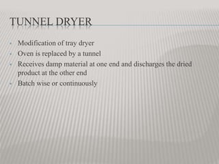 TUNNEL DRYER
 Modification of tray dryer
 Oven is replaced by a tunnel
 Receives damp material at one end and discharges the dried
product at the other end
 Batch wise or continuously
 