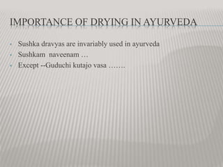 IMPORTANCE OF DRYING IN AYURVEDA
 Sushka dravyas are invariably used in ayurveda
 Sushkam naveenam …
 Except --Guduchi kutajo vasa …….
 