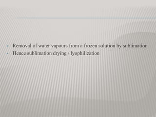  Removal of water vapours from a frozen solution by sublimation
 Hence sublimation drying / lyophilization
 