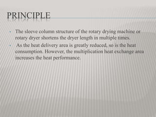 PRINCIPLE
 The sleeve column structure of the rotary drying machine or
rotary dryer shortens the dryer length in multiple times.
 As the heat delivery area is greatly reduced, so is the heat
consumption. However, the multiplication heat exchange area
increases the heat performance.
 
