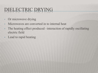 DIELECTRIC DRYING
 Or microwave drying
 Microwaves are converted in to internal heat
 The heating effect produced –interaction of rapidly oscillating
electric field
 Lead to rapid heating
 