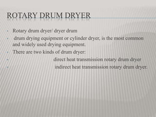 ROTARY DRUM DRYER
 Rotary drum dryer/ dryer drum
 drum drying equipment or cylinder dryer, is the most common
and widely used drying equipment.
 There are two kinds of drum dryer:
 direct heat transmission rotary drum dryer
 indirect heat transmission rotary drum dryer.
 