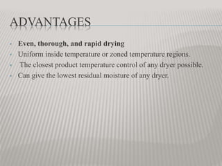 ADVANTAGES
 Even, thorough, and rapid drying
 Uniform inside temperature or zoned temperature regions.
 The closest product temperature control of any dryer possible.
 Can give the lowest residual moisture of any dryer.
 