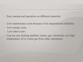  Easy startup and operation on different materials
 Low maintenance costs because of its unparalleled reliability
 Low energy costs.
 Low labor costs
 Can use any heating medium: steam, gas, electricity, oil, high
temperature oil or waste gas from other operations
.
 