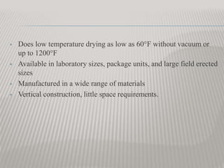  Does low temperature drying as low as 60°F without vacuum or
up to 1200°F
 Available in laboratory sizes, package units, and large field erected
sizes
 Manufactured in a wide range of materials
 Vertical construction, little space requirements.
 