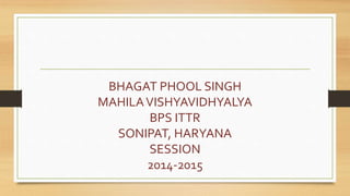 BHAGAT PHOOL SINGH
MAHILAVISHYAVIDHYALYA
BPS ITTR
SONIPAT, HARYANA
SESSION
2014-2015
 