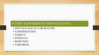 EVERY EXPERIMENT SHOULD HAVE :-
• PSYCHOLOGICAL LABORATORY
• EXPERIMENTER
• SUBJECT
• STIMULUS
• RESPONSE
• VARIABLES
 