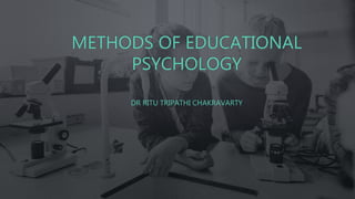 METHODS OF EDUCATIONAL
PSYCHOLOGY
DR RITU TRIPATHI CHAKRAVARTY
 