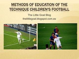 METHODS OF EDUCATION OF THE
TECHNIQUE CHILDREN'S FOOTBALL
The Little Goal Blog
thelittlegoal.blogspot.com.es
 