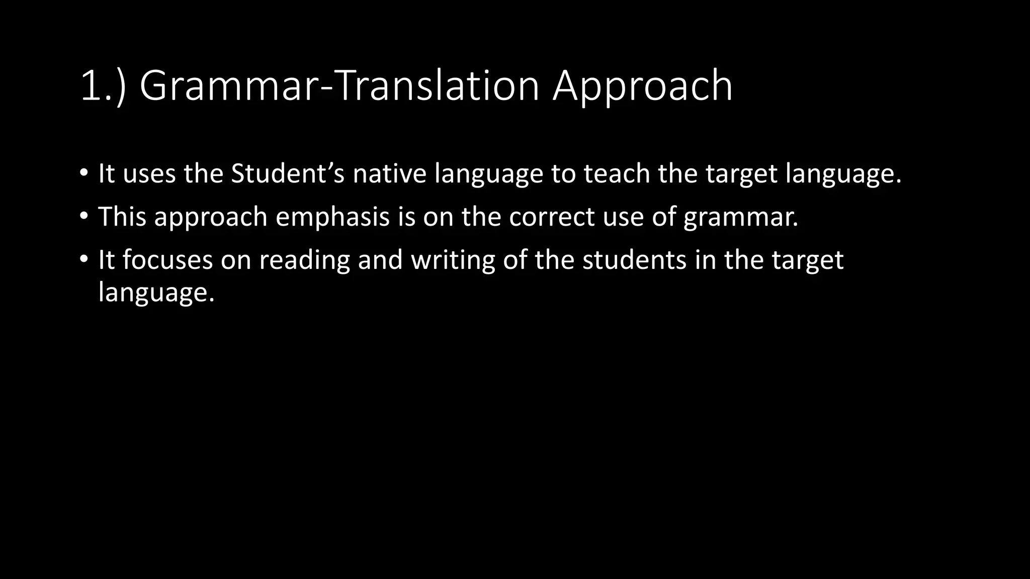 1.) Grammar-Translation Approach
• It uses the Student’s native language to teach the target language.
• This approach emphasis is on the correct use of grammar.
• It focuses on reading and writing of the students in the target
language.
 