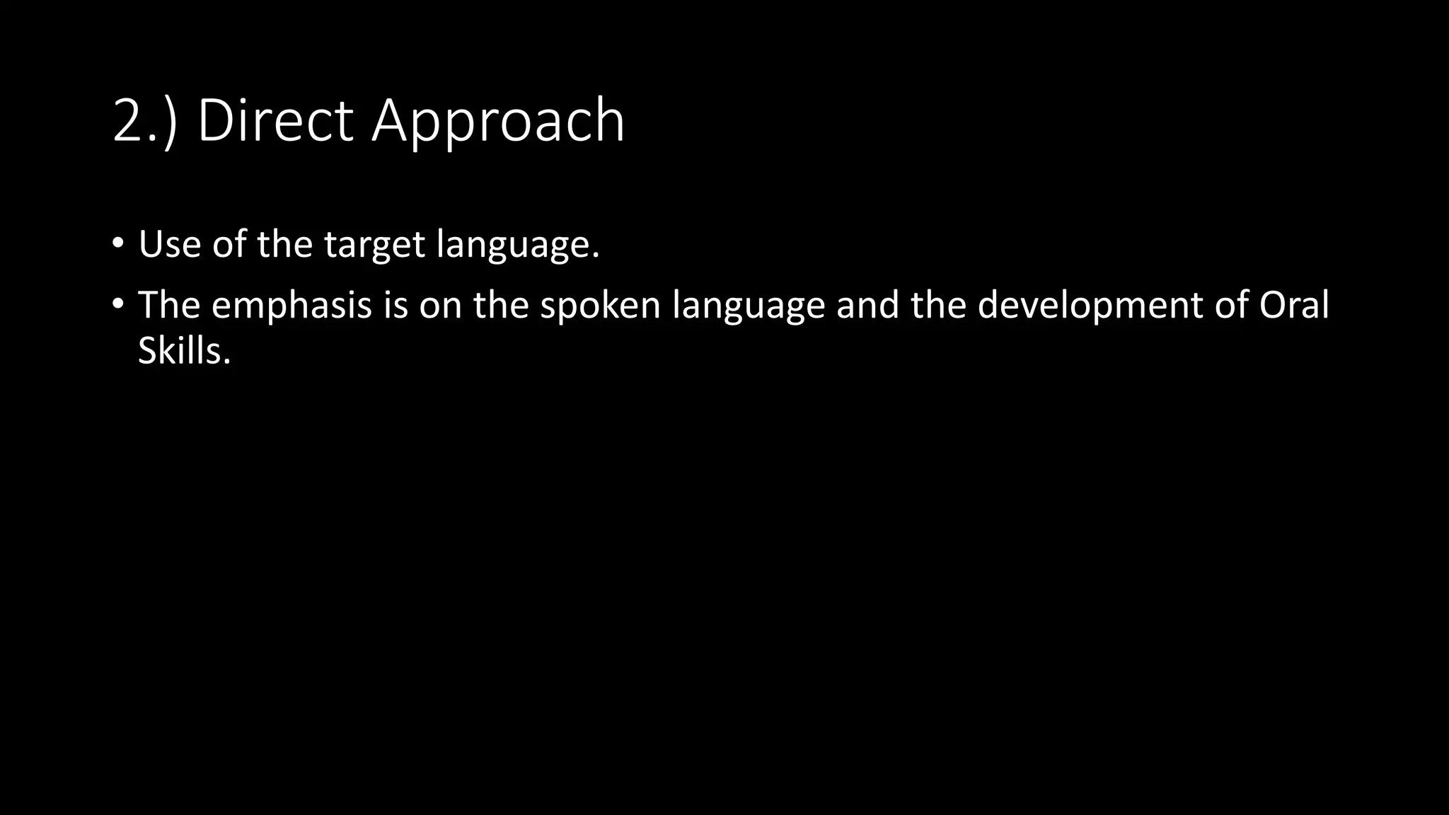 2.) Direct Approach
• Use of the target language.
• The emphasis is on the spoken language and the development of Oral
Skills.
 